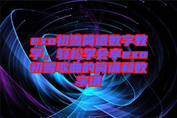 exo初雪簡譜數(shù)字教學，輕松學會享exo初雪歌曲的簡譜和數(shù)字譜