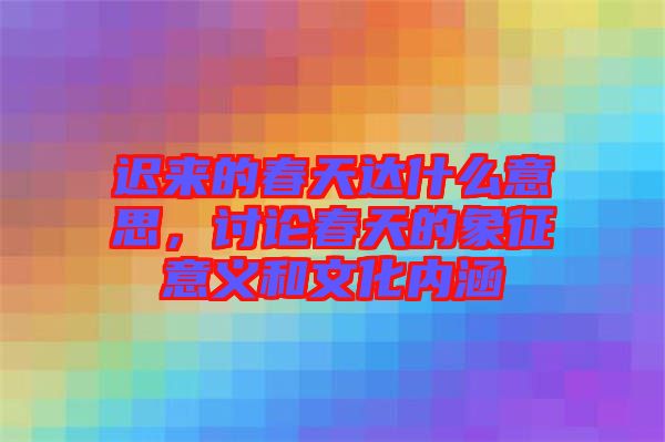 遲來的春天達什么意思，討論春天的象征意義和文化內(nèi)涵