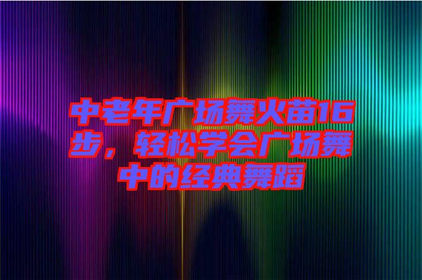 中老年廣場(chǎng)舞火苗16步，輕松學(xué)會(huì)廣場(chǎng)舞中的經(jīng)典舞蹈