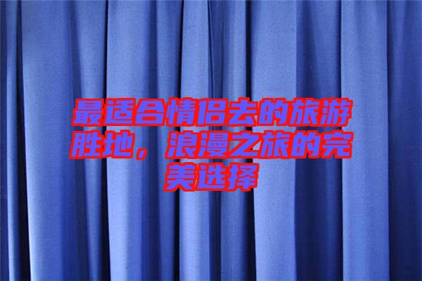 最適合情侶去的旅游勝地，浪漫之旅的完美選擇