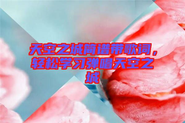 天空之城簡譜帶歌詞，輕松學習彈唱天空之城