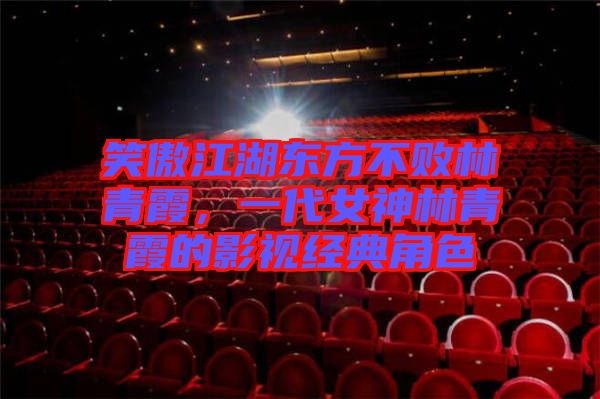 笑傲江湖東方不敗林青霞，一代女神林青霞的影視經(jīng)典角色