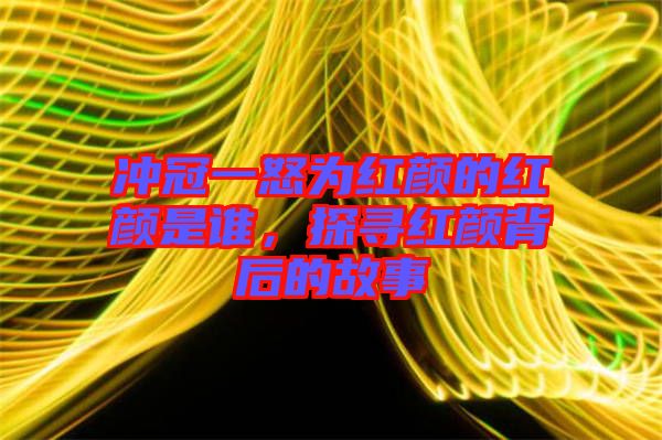 沖冠一怒為紅顏的紅顏是誰，探尋紅顏背后的故事