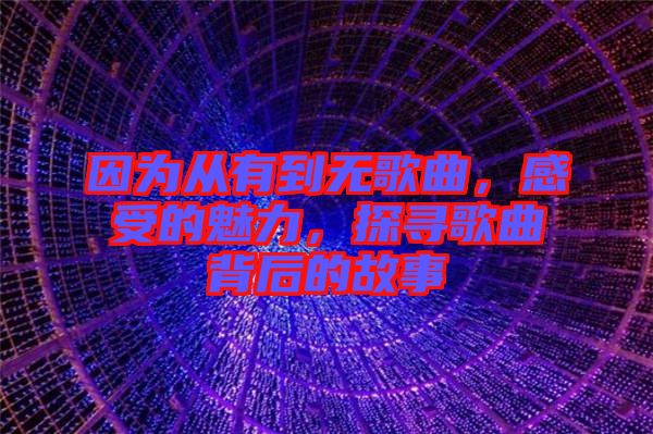 因?yàn)閺挠械綗o(wú)歌曲，感受的魅力，探尋歌曲背后的故事