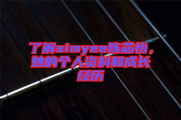 了解simyee陳芯怡，她的個(gè)人資料和成長經(jīng)歷