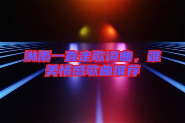 淋雨一直走歌詞曲，唯美情感歌曲推薦