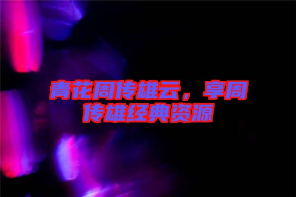 青花周傳雄云，享周傳雄經(jīng)典資源