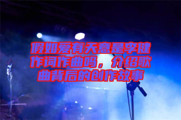 假如愛有天意是李健作詞作曲嗎，介紹歌曲背后的創(chuàng)作故事