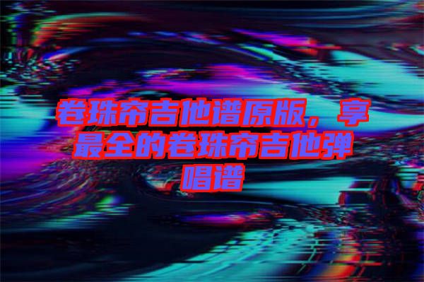 卷珠簾吉他譜原版，享最全的卷珠簾吉他彈唱譜