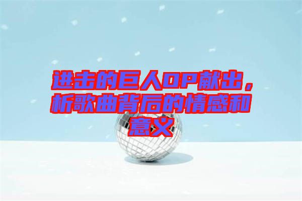 進(jìn)擊的巨人OP獻(xiàn)出，析歌曲背后的情感和意義