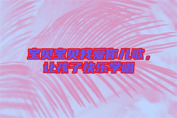 寶貝寶貝我愛你兒歌，讓孩子快樂學(xué)唱