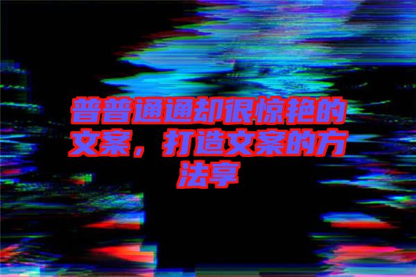 普普通通卻很驚艷的文案，打造文案的方法享
