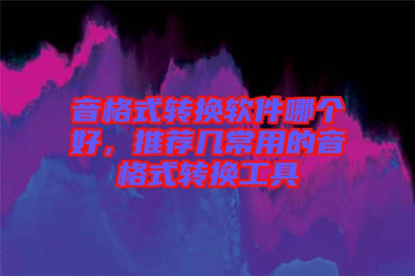 音格式轉(zhuǎn)換軟件哪個好，推薦幾常用的音格式轉(zhuǎn)換工具