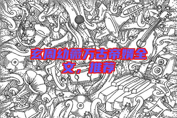 玄周幼薇萬古帝婿全文，推薦