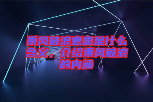 乘風(fēng)破浪意思是什么含義，介紹乘風(fēng)破浪的內(nèi)涵