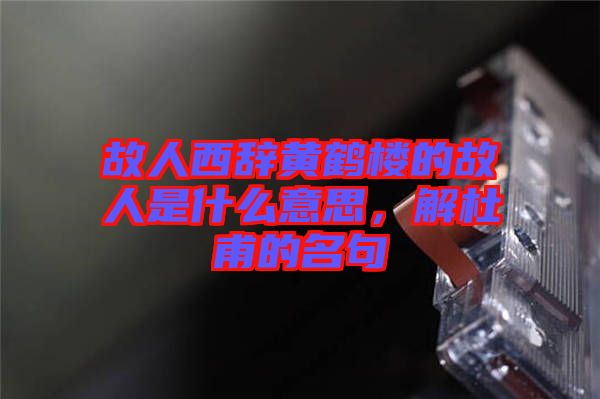 故人西辭黃鶴樓的故人是什么意思，解杜甫的名句