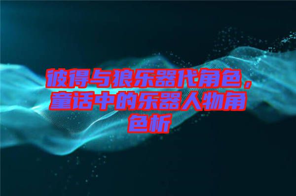 彼得與狼樂器代角色，童話中的樂器人物角色析