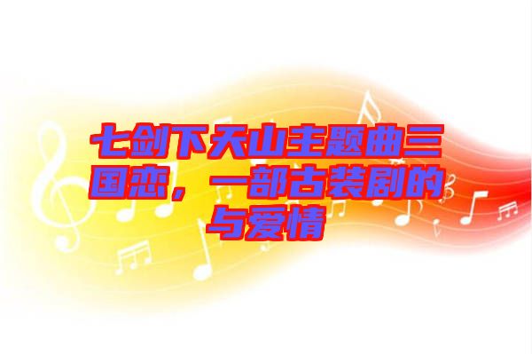 七劍下天山主題曲三國戀，一部古裝劇的與愛情
