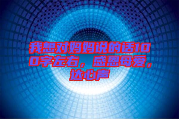 我想對(duì)媽媽說(shuō)的話100字左右，感恩母愛(ài)，達(dá)心聲