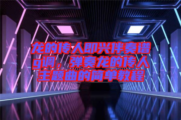 龍的傳人即興伴奏譜g調(diào)，彈奏龍的傳人主題曲的簡單教程