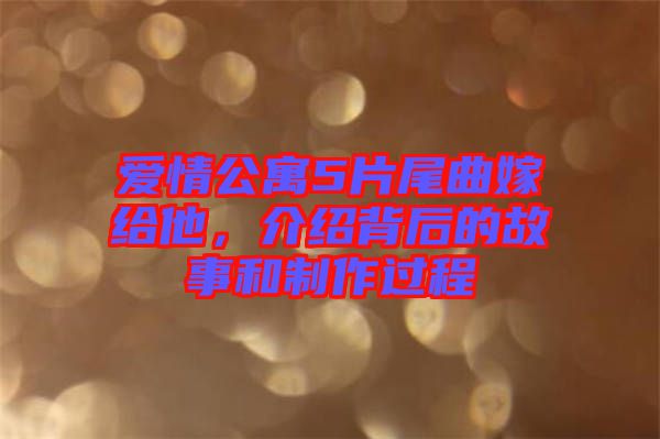 愛情公寓5片尾曲嫁給他，介紹背后的故事和制作過程