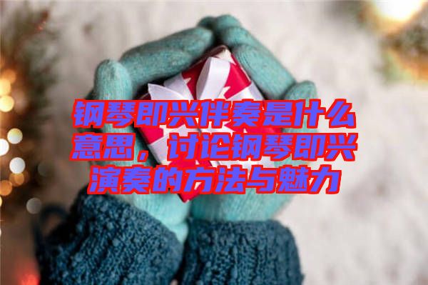 鋼琴即興伴奏是什么意思，討論鋼琴即興演奏的方法與魅力