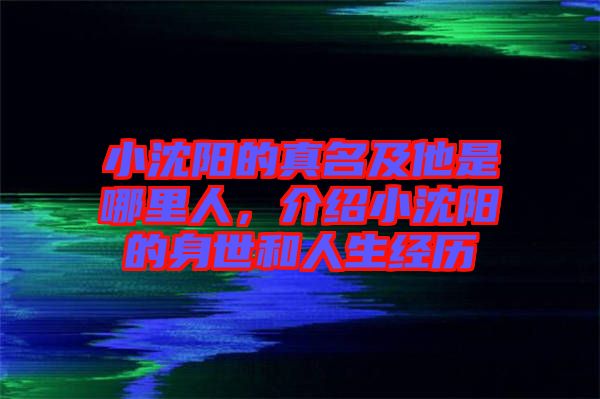 小沈陽的真名及他是哪里人，介紹小沈陽的身世和人生經(jīng)歷