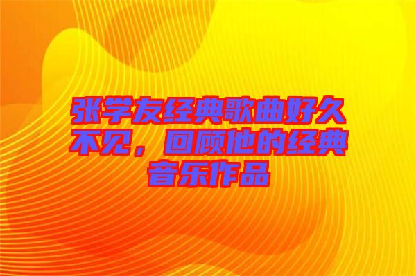張學(xué)友經(jīng)典歌曲好久不見(jiàn)，回顧他的經(jīng)典音樂(lè)作品