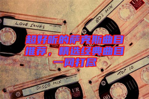 超好聽的薩克斯曲目推薦，精選經(jīng)典曲目一網(wǎng)打盡