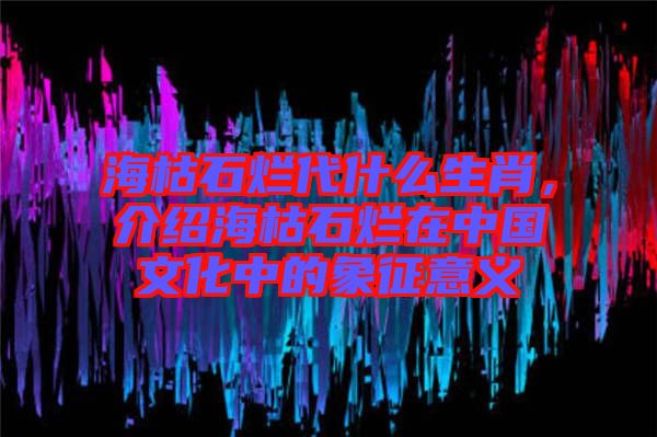 ?？菔癄€代什么生肖，介紹?？菔癄€在中國文化中的象征意義