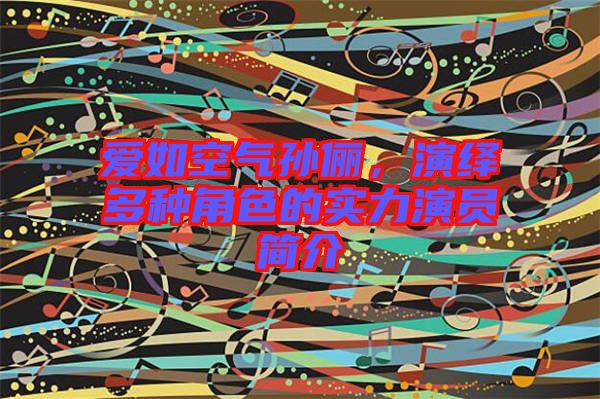 愛如空氣孫儷，演繹多種角色的實力演員簡介