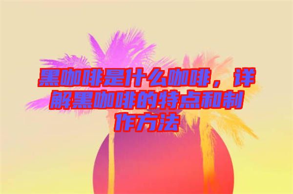 黑咖啡是什么咖啡，詳解黑咖啡的特點(diǎn)和制作方法