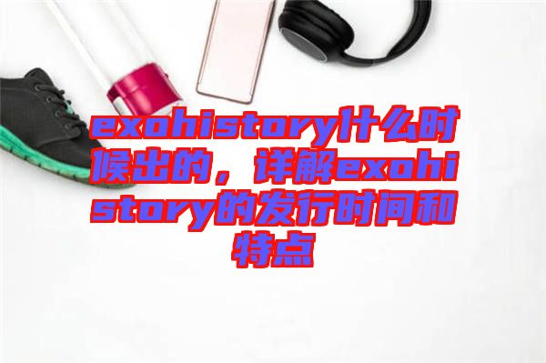 exohistory什么時候出的，詳解exohistory的發(fā)行時間和特點