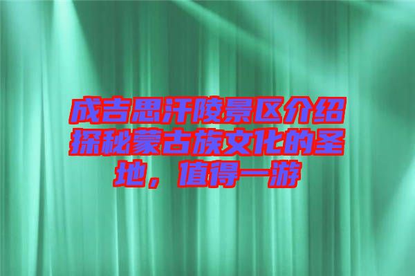 成吉思汗陵景區(qū)介紹探秘蒙古族文化的圣地，值得一游