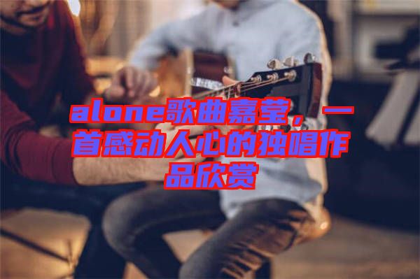 alone歌曲嘉瑩，一首感動(dòng)人心的獨(dú)唱作品欣賞