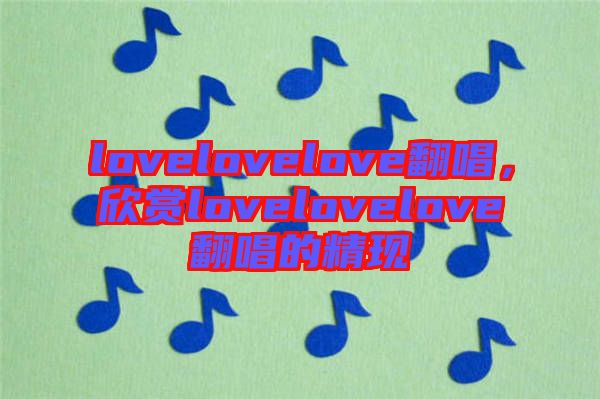 lovelovelove翻唱，欣賞lovelovelove翻唱的精現(xiàn)