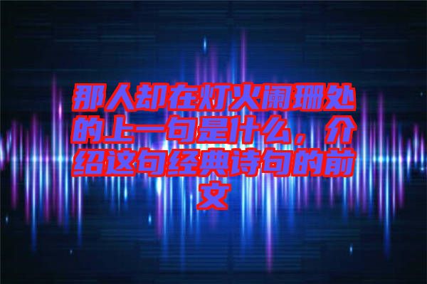 那人卻在燈火闌珊處的上一句是什么，介紹這句經(jīng)典詩句的前文
