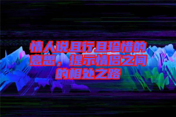 情人說且行且珍惜的意思，提示情侶之間的相處之路
