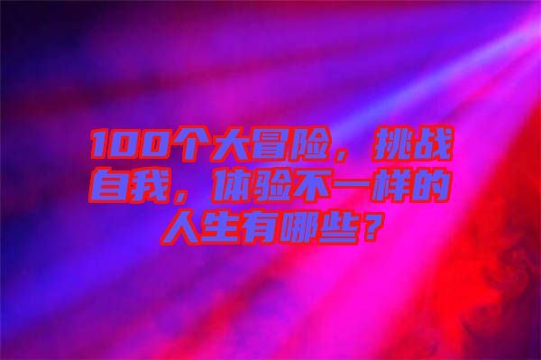 100個大冒險，挑戰(zhàn)自我，體驗不一樣的人生有哪些？
