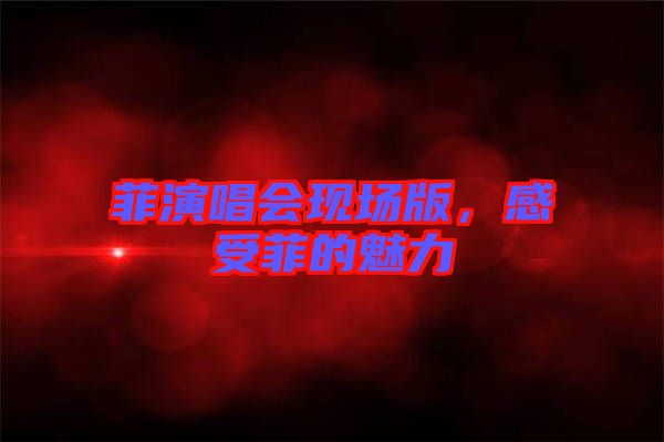 菲演唱會(huì)現(xiàn)場(chǎng)版，感受菲的魅力