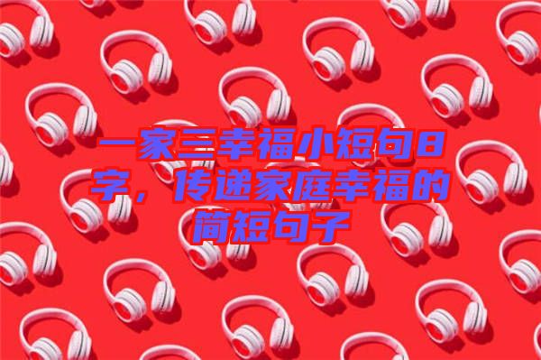 一家三幸福小短句8字，傳遞家庭幸福的簡短句子