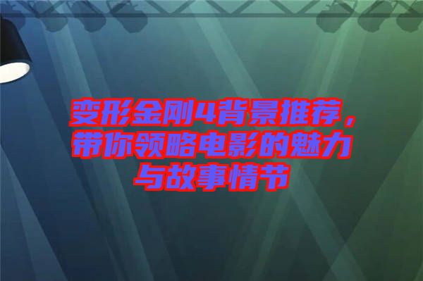 變形金剛4背景推薦，帶你領(lǐng)略電影的魅力與故事情節(jié)