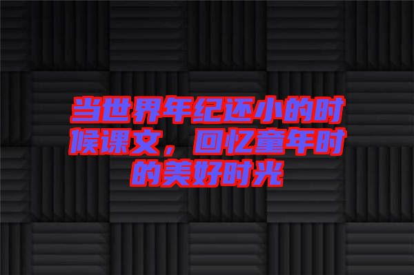 當(dāng)世界年紀(jì)還小的時候課文，回憶童年時的美好時光