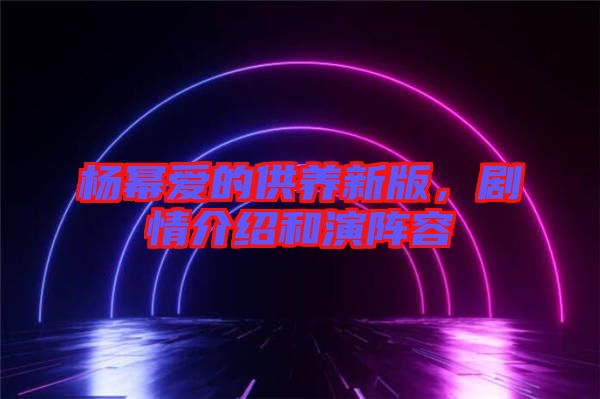 楊冪愛(ài)的供養(yǎng)新版，劇情介紹和演陣容