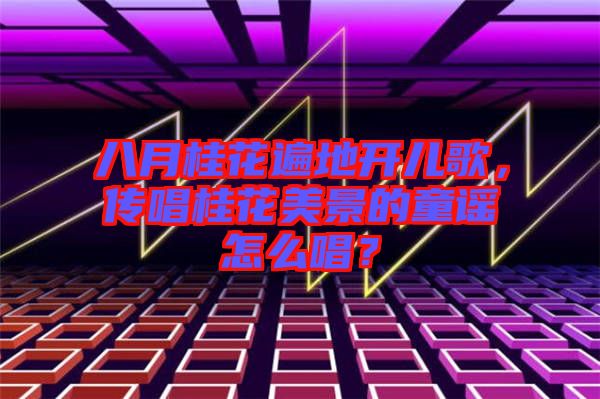 八月桂花遍地開兒歌，傳唱桂花美景的童謠怎么唱？