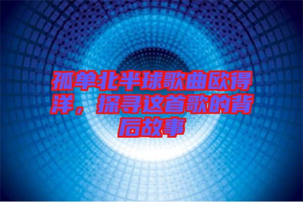 孤單北半球歌曲歐得洋，探尋這首歌的背后故事