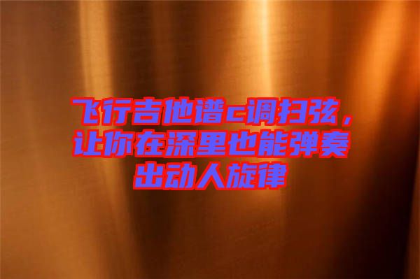 飛行吉他譜c調(diào)掃弦，讓你在深里也能彈奏出動(dòng)人旋律