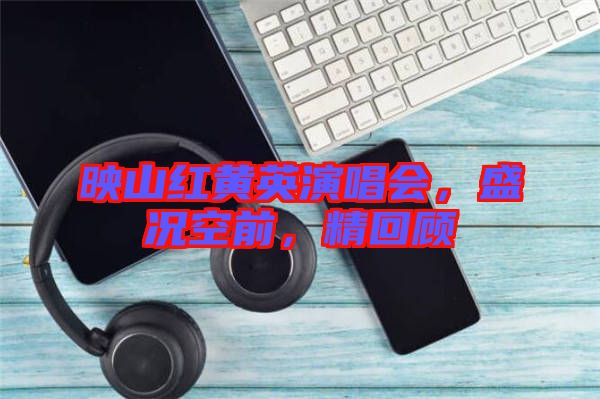 映山紅黃英演唱會(huì)，盛況空前，精回顧