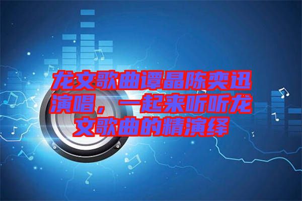龍文歌曲譚晶陳奕迅演唱，一起來(lái)聽聽龍文歌曲的精演繹