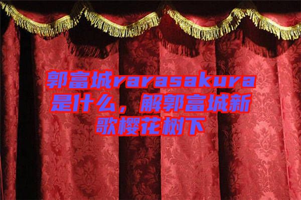 郭富城rarasakura是什么，解郭富城新歌櫻花樹下